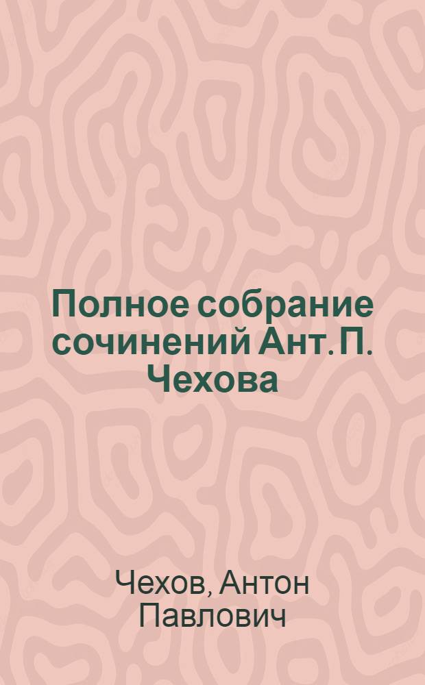 Полное собрание сочинений Ант. П. Чехова : С критико-биогр. очерком и портр. А.П.Чехова