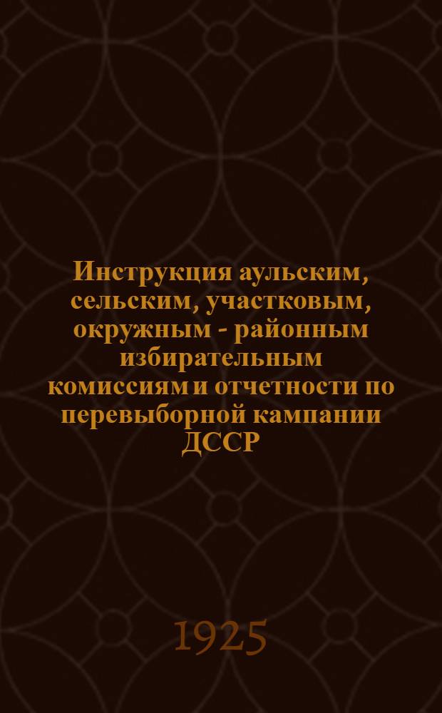 Инструкция аульским, сельским, участковым, окружным - районным избирательным комиссиям и отчетности по перевыборной кампании ДССР