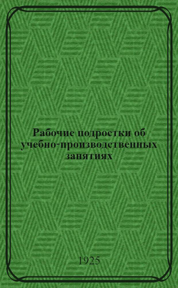 Рабочие подростки об учебно-производственных занятиях : (Анкет. обследование)