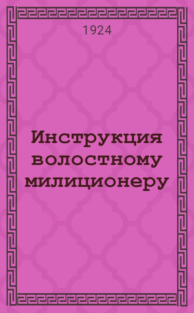 Инструкция волостному милиционеру : Утв. Нар. ком. вн. дел 12/I 1924 г.