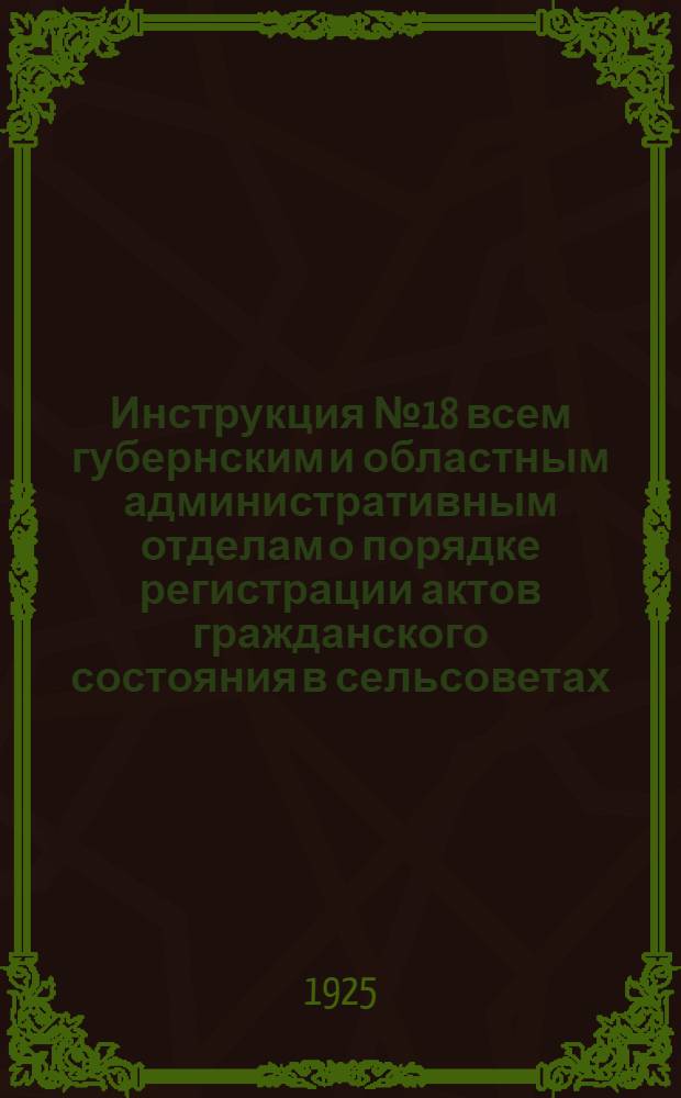 Инструкция № 18 всем губернским и областным административным отделам о порядке регистрации актов гражданского состояния в сельсоветах, 9 января 1925 г.
