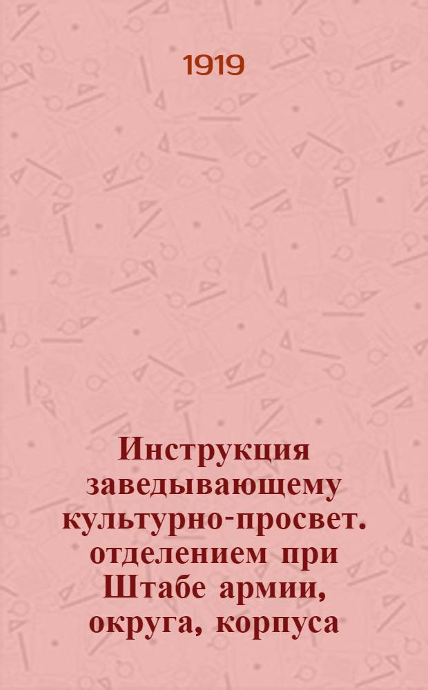 Инструкция заведывающему культурно-просвет. отделением при Штабе армии, округа, корпуса, дивизии, полка и т.д.