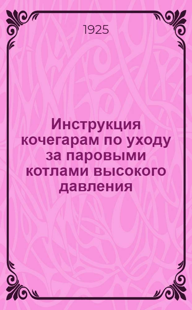 Инструкция кочегарам по уходу за паровыми котлами высокого давления : Утв. и. д. зам. зав. Мосздравотд. 10 ноября 1925 г