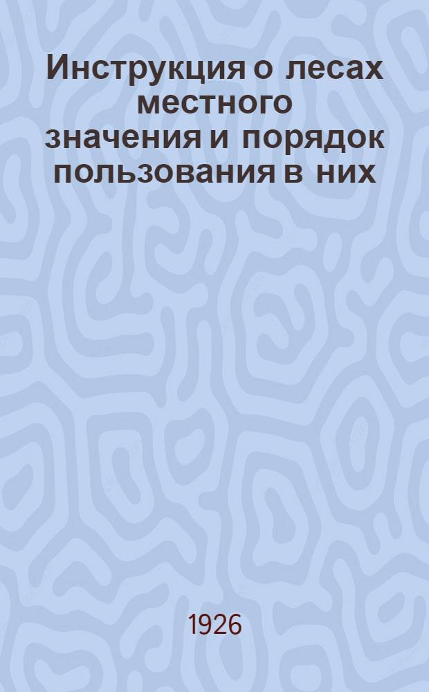 Инструкция о лесах местного значения и порядок пользования в них : (Сост. применительно к положению о лесах местного значения) : От 29 июня 1925 г. за №125 и протокола №61 заседания президиума Моссовета от 24-го марта 1925 г. Утв. президиумом Клинск. УИКа
