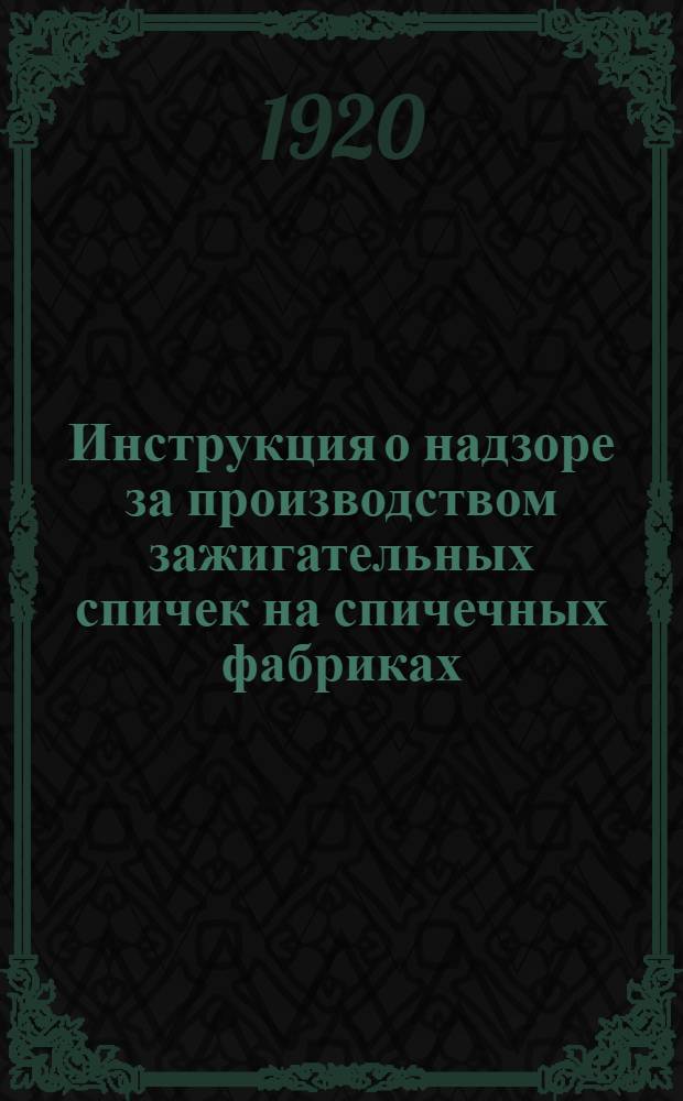 Инструкция о надзоре за производством зажигательных спичек на спичечных фабриках : Утв. Коллегией Глав. упр. спичечной пром. 2 сент. 1919 г