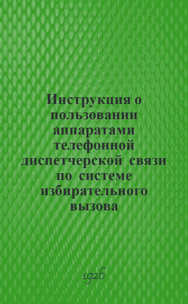 Инструкция о пользовании аппаратами телефонной диспетчерской связи по системе избирательного вызова : (Временная, Приказ №171 - 1926 г.)