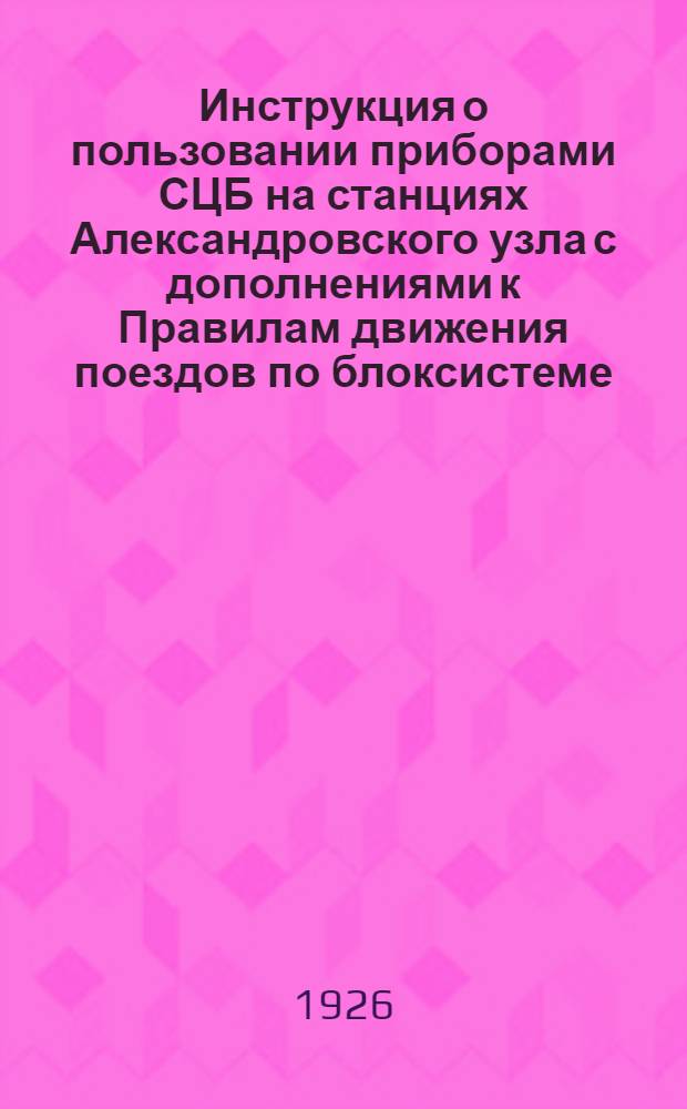 Инструкция о пользовании приборами СЦБ на станциях Александровского узла с дополнениями к Правилам движения поездов по блоксистеме, приложенным к Правилам технической эксплуатации Южных ж. д.