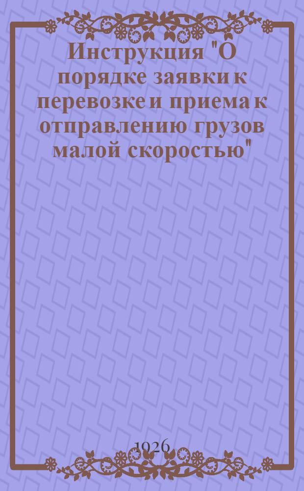 Инструкция "О порядке заявки к перевозке и приема к отправлению грузов малой скоростью"