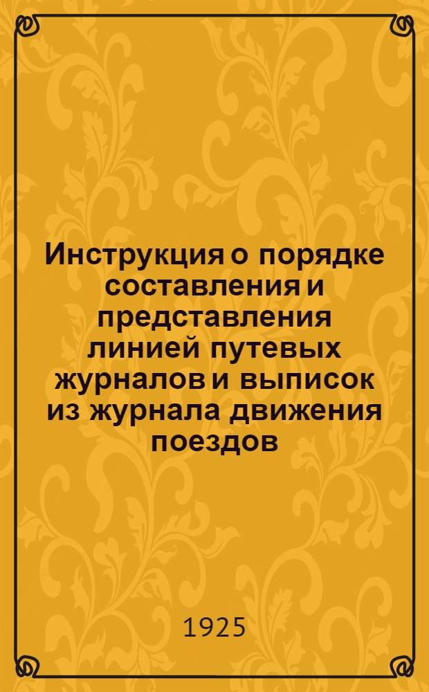 Инструкция о порядке составления и представления линией путевых журналов и выписок из журнала движения поездов : Прил. к приказу по Дороге от 13 мая 1925 г