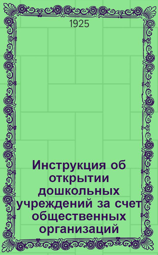 Инструкция об открытии дошкольных учреждений за счет общественных организаций : (Утверждено Президиумом Коллегии НКП 24 июля 1924 г.)