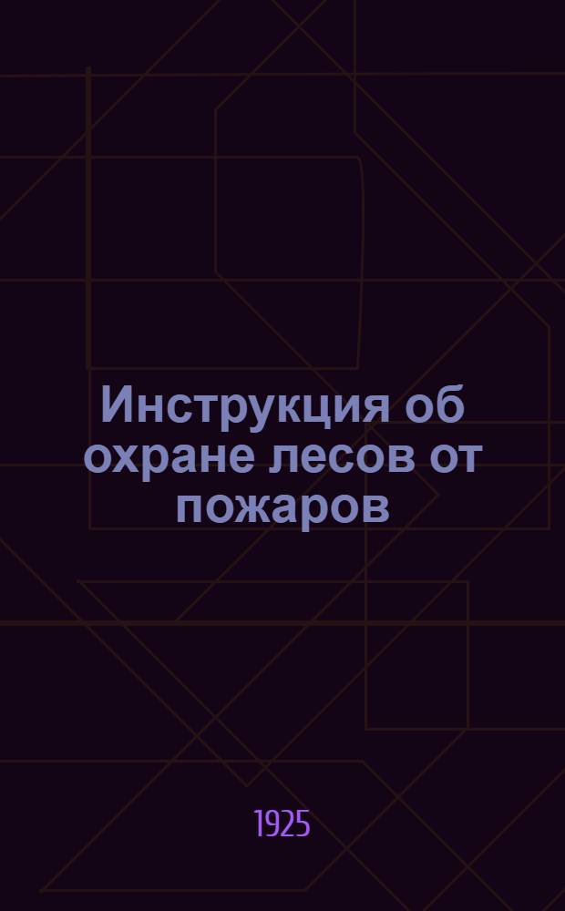 Инструкция об охране лесов от пожаров : (Изд. во исполнение Постановления ВЦИК и СНК РСФСР от 14-го июля 1924 г