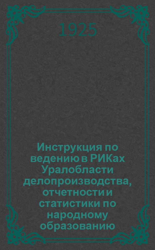 Инструкция по ведению в РИКах Уралобласти делопроизводства, отчетности и статистики по народному образованию, по проведению частного патроната, о порядке учреждения опек и назначения опекунов в Уральской области