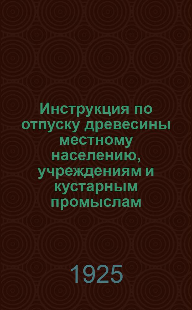 Инструкция по отпуску древесины местному населению, учреждениям и кустарным промыслам : Утв. в заседании Президиума гомельск. губ. испол. ком. 16 сент. 1925 г., протокол N26
