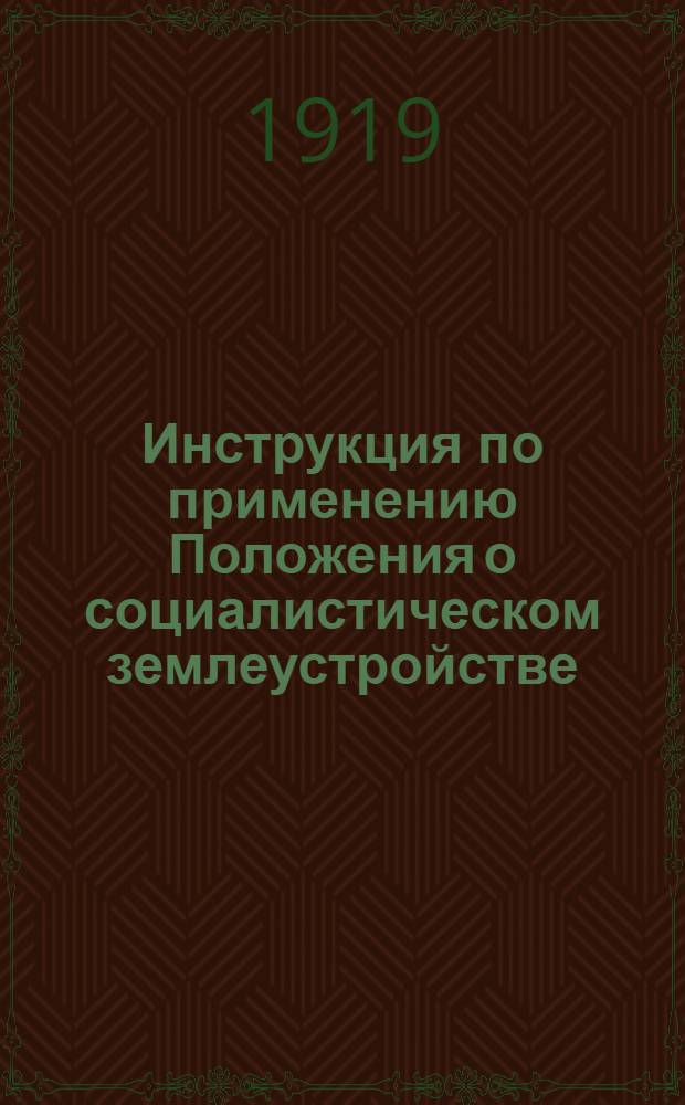 Инструкция по применению Положения о социалистическом землеустройстве : Изд. Наркомземом на основании ст.30 "Положения о соц. землеустройстве и о мерах перехода к соц. земледелию", утв. ВЦИК и опубл. в № 34 (586) "ИВЦИК" от 14 февр. 1919 г.