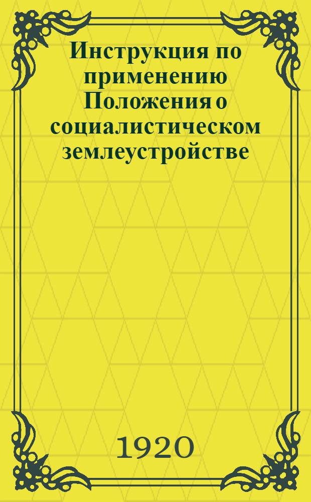 Инструкция по применению Положения о социалистическом землеустройстве : Изд. Наркомземом на основании ст.30 "Положения о соц. землеустройстве и о мерах перехода к соц. земледелию", утв. ВЦИК и опубл. в № 34 (586) "Изв. ВЦИК" от 14 февр. 1919 г