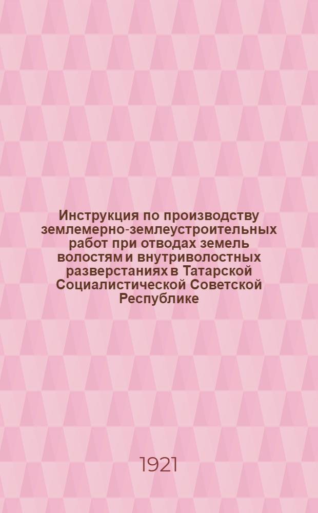 Инструкция по производству землемерно-землеустроительных работ при отводах земель волостям и внутриволостных разверстаниях в Татарской Социалистической Советской Республике, изданная в развитие главы III и IV Инструкции по применению положения о социалистическом землеустройстве РСФСР : Утв. Нар. ком. земледелия Татреспублики 22 дек. 1920 г.