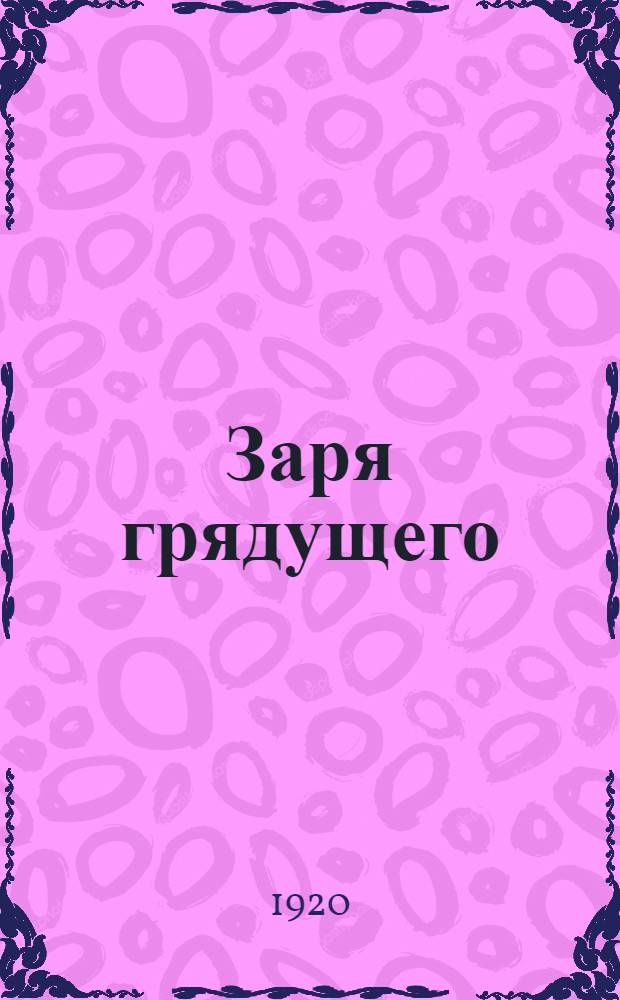 Заря грядущего : Лит. сб. : Посвящается первому выпуску крас. топографов 1918-1920
