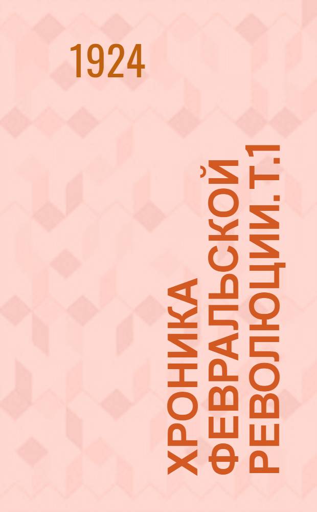 Хроника Февральской революции. Т.1 : 1917 г. Февраль-май