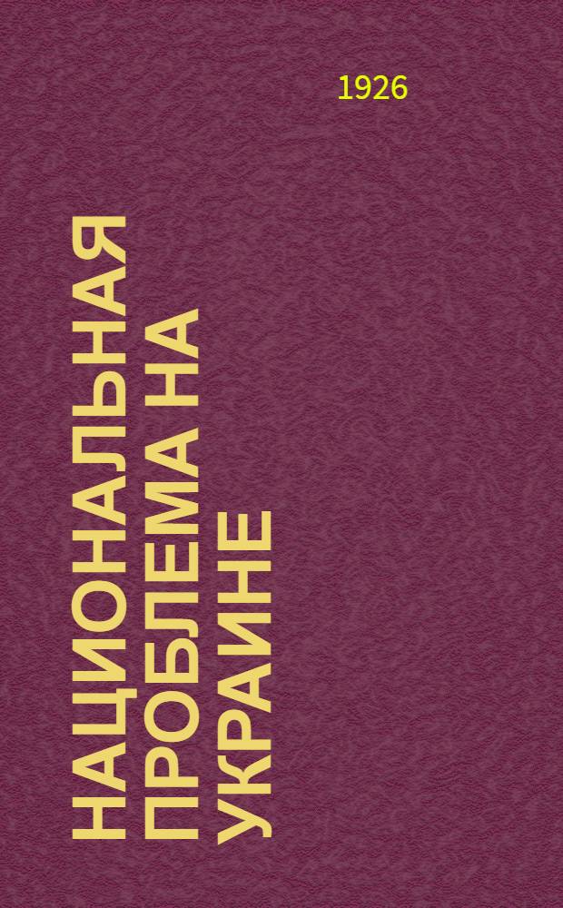 Национальная проблема на Украине : Докл. на июл. (1926 г.) пленуме ЦК ЛКСМУ с прил. тезисов об итогах украинизации, принятых пленумом ЦК ВКП(б)У в июне 1926 г. : Пер. с укр