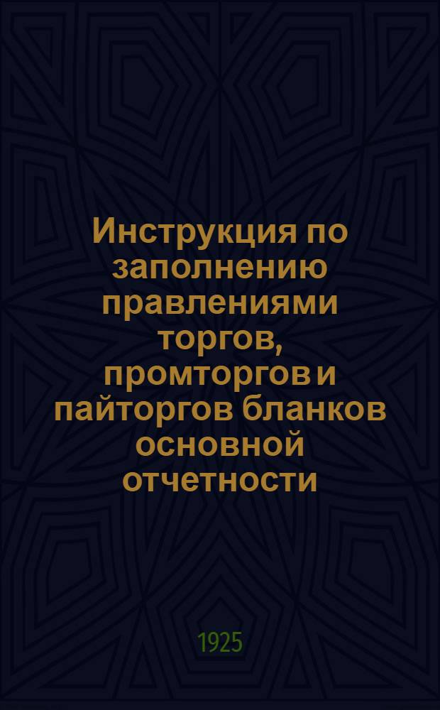 Инструкция по заполнению правлениями торгов, промторгов и пайторгов бланков основной отчетности, установленной приказом по ВСНХ-РСФСР и Наркомвнуторгу РСФСР за N 679/102 от 7 сентября 1925 г.
