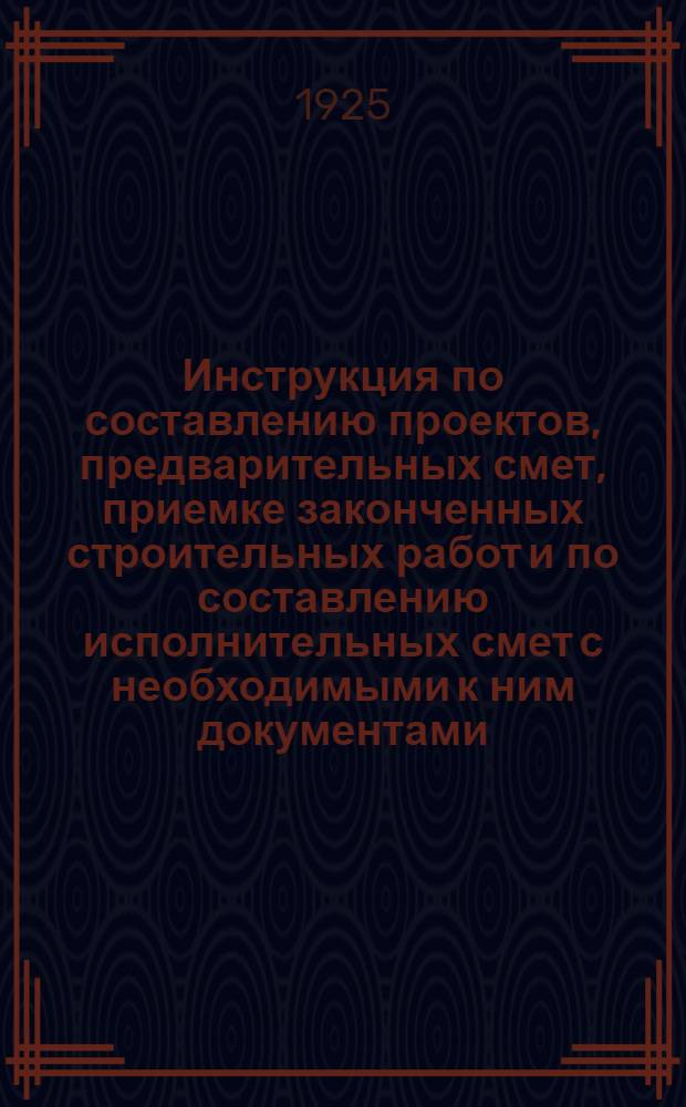 Инструкция по составлению проектов, предварительных смет, приемке законченных строительных работ и по составлению исполнительных смет с необходимыми к ним документами