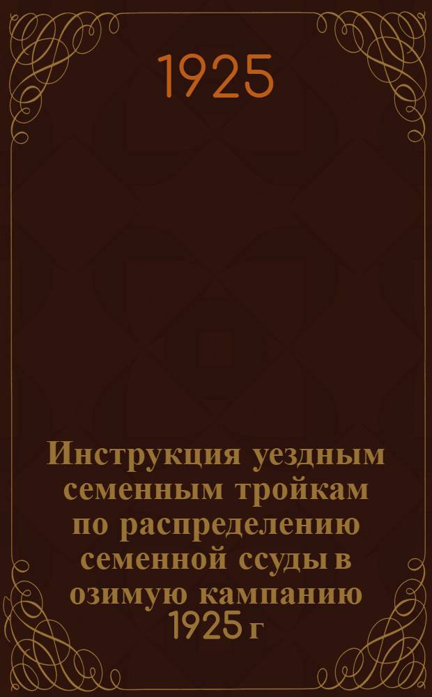 Инструкция уездным семенным тройкам по распределению семенной ссуды в озимую кампанию 1925 г.; Инструкция Волисполкомам по распределению семенной ссуды в озимую кампанию 1925 г. и др.