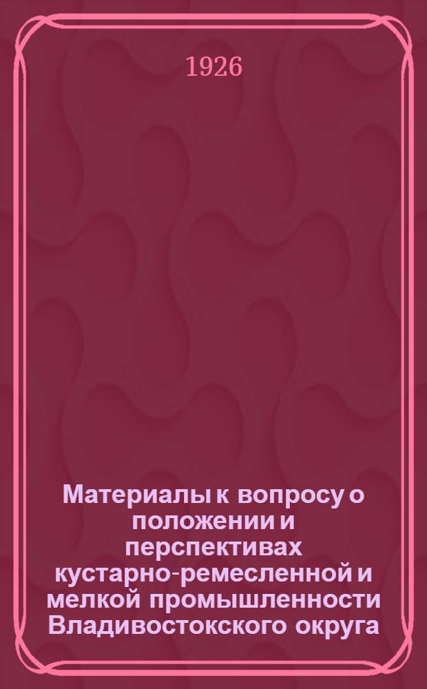Материалы к вопросу о положении и перспективах кустарно-ремесленной и мелкой промышленности Владивостокского округа
