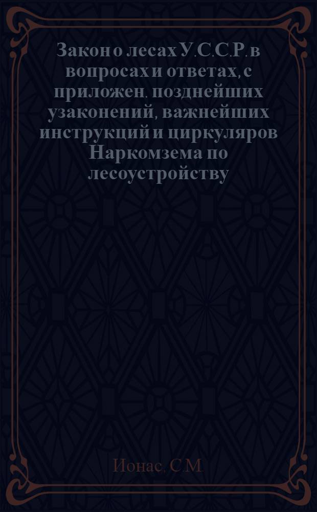 Закон о лесах У.С.С.Р. в вопросах и ответах, с приложен. позднейших узаконений, важнейших инструкций и циркуляров Наркомзема по лесоустройству