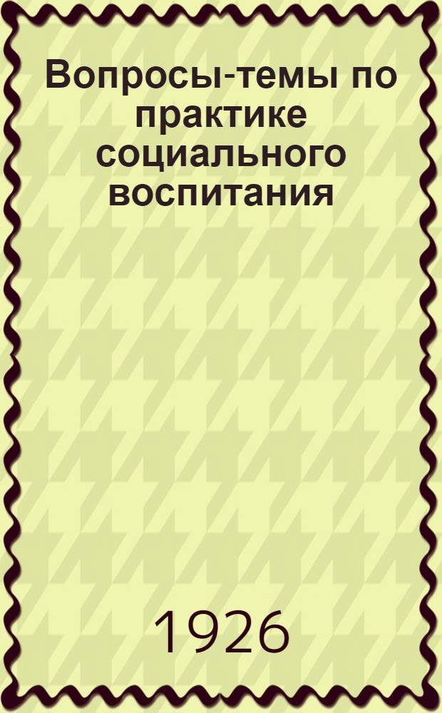 Вопросы-темы по практике социального воспитания : (Материалы для самообразования и заоч. обучения учителя из работ семинария по вопр. соц. воспитания на педфаке 2-го М.Г.У.)