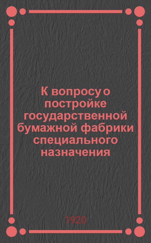 К вопросу о постройке государственной бумажной фабрики специального назначения