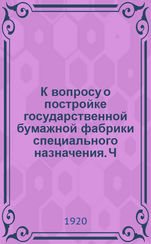 К вопросу о постройке государственной бумажной фабрики специального назначения. [Ч.1]