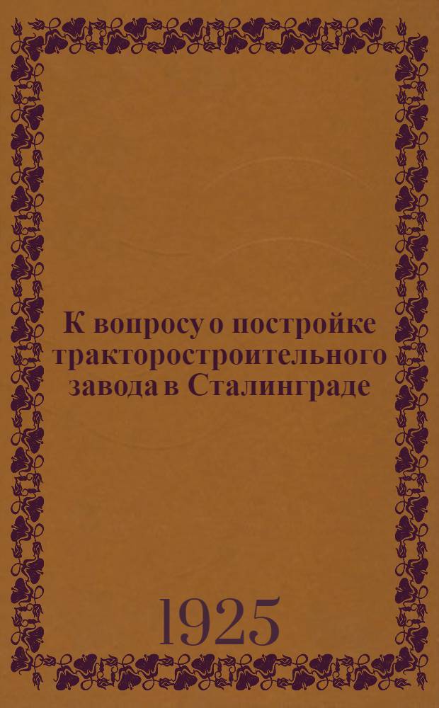 К вопросу о постройке тракторостроительного завода в Сталинграде : По материалам Губплана и ГСНХ