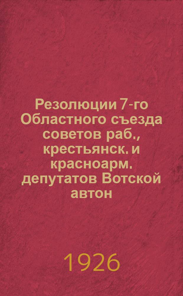 Резолюции 7-го Областного съезда советов раб., крестьянск. и красноарм. депутатов Вотской автон. области