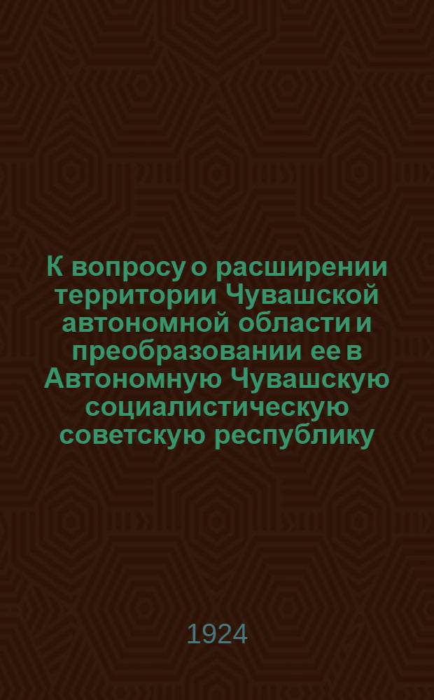К вопросу о расширении территории Чувашской автономной области и преобразовании ее в Автономную Чувашскую социалистическую советскую республику