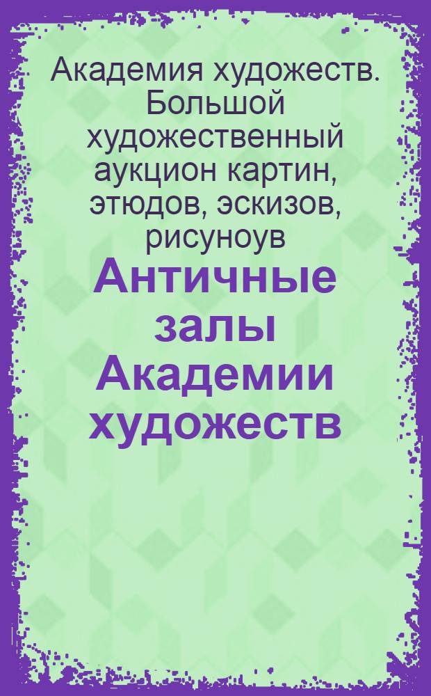 Античные залы Академии художеств : Большой худож. аукцион, 28 янв. - 1918 - 2 февр., картин, этюдов, эскизов, рисунков, офортов и скульптуры профессоров, художников и учащихся Академии : Прейскурант
