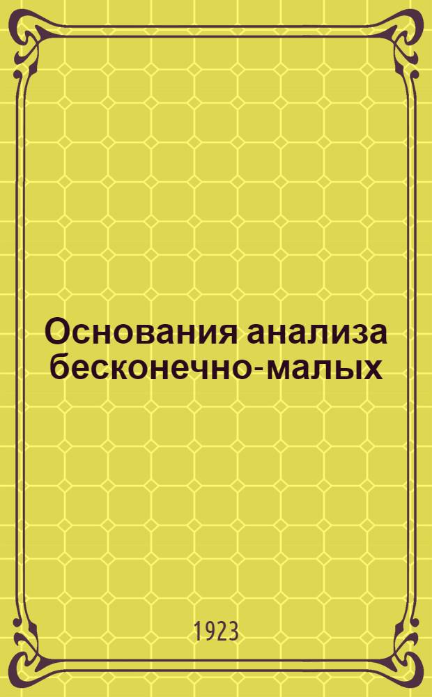 Основания анализа бесконечно-малых : С прил. доп. статей алгебры : Курс 7 кл. реал. уч-щ