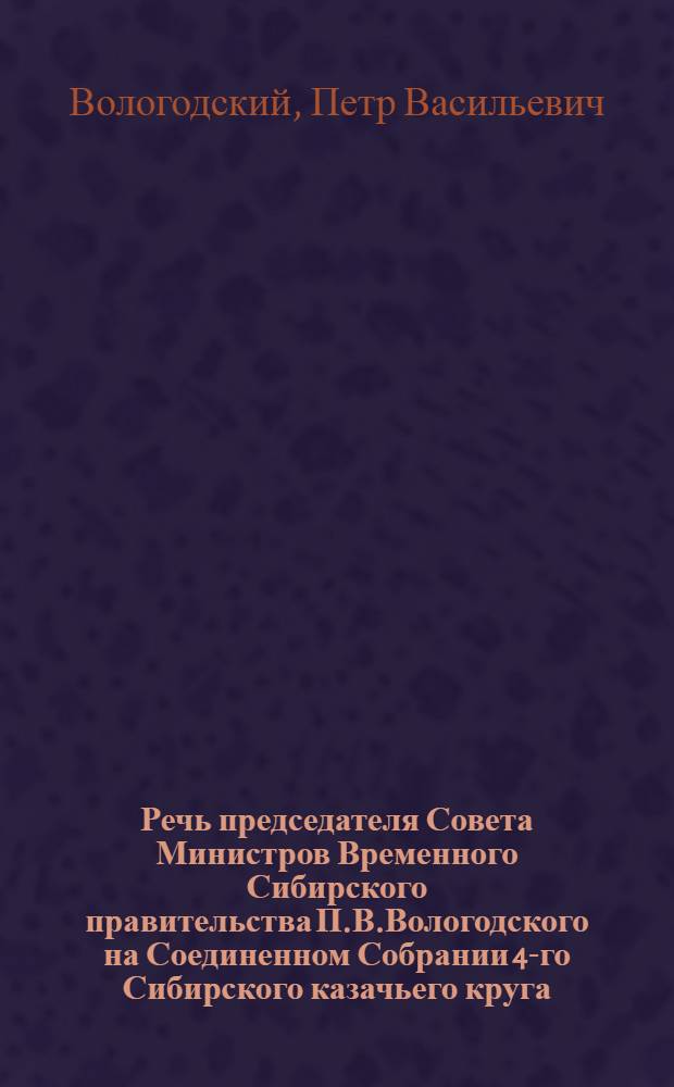 Речь председателя Совета Министров Временного Сибирского правительства П.В.Вологодского на Соединенном Собрании 4-го Сибирского казачьего круга, 4-го крестьянского съезда и епархиального съезда духовенства и мирян Акмолинской области