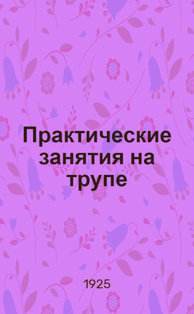 Практические занятия на трупе : Применительно к программе Ленингр. мед. ин-та и Воен.-мед. акад