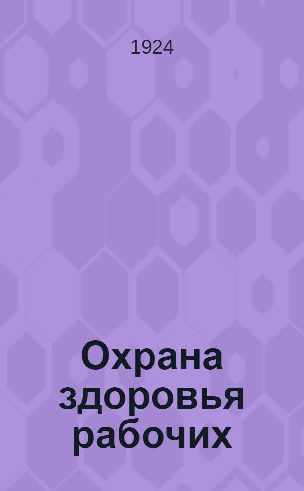 Охрана здоровья рабочих : Основные сведения по проф. гигиене и патологии