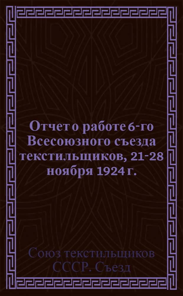 Отчет о работе 6-го Всесоюзного съезда текстильщиков, 21-28 ноября 1924 г.