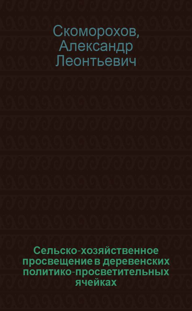 Сельско-хозяйственное просвещение в деревенских политико-просветительных ячейках : (Для изб-читален, клубов и нар. домов)