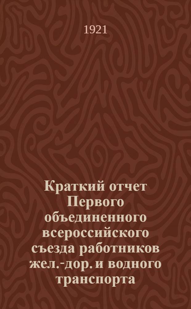 Краткий отчет Первого объединенного всероссийского съезда работников жел.-дор. и водного транспорта : 22-30 марта 1921 г.