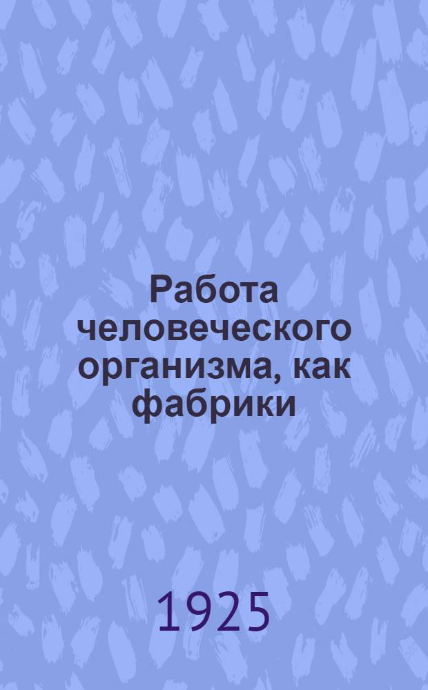 Работа человеческого организма, как фабрики : Физиология человека в марксист.-материалист. освещении
