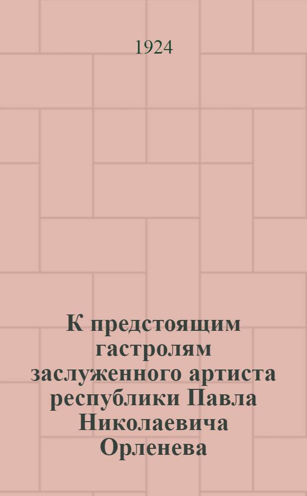 К предстоящим гастролям заслуженного артиста республики Павла Николаевича Орленева : Отзывы рус. и загран. прессы