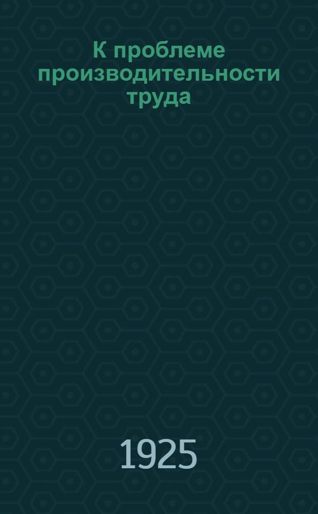 К проблеме производительности труда : Сб. ст. и материалов. Вып.3 : Март 1925 г.