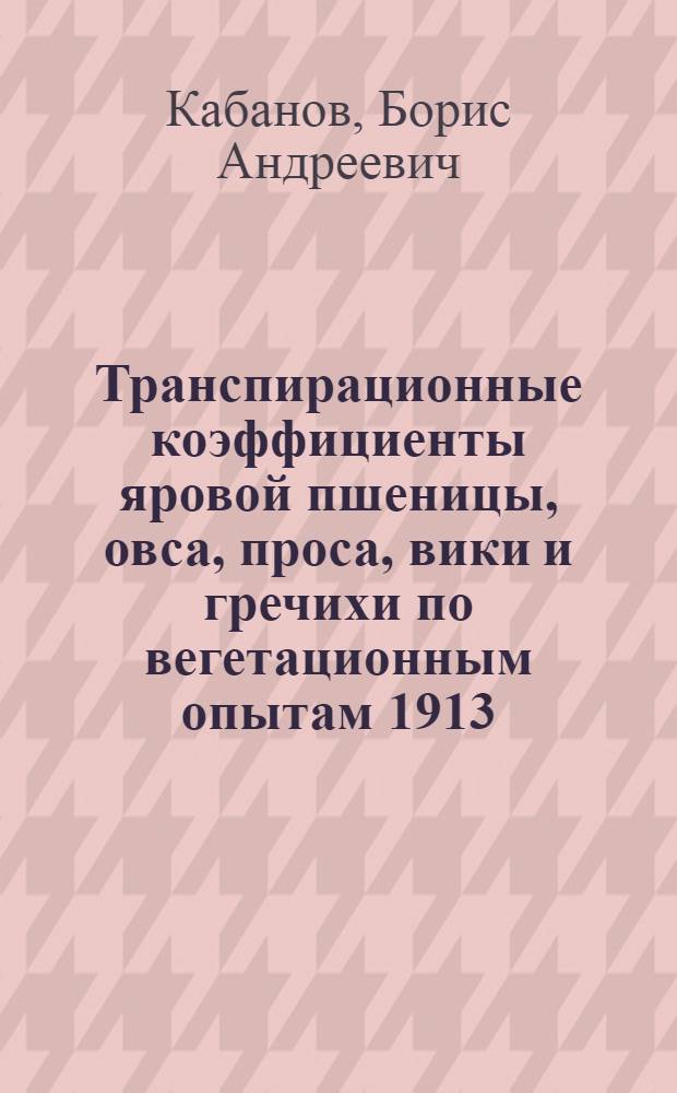 Транспирационные коэффициенты яровой пшеницы, овса, проса, вики и гречихи по вегетационным опытам 1913, 1916, 1920 и 1921 г.