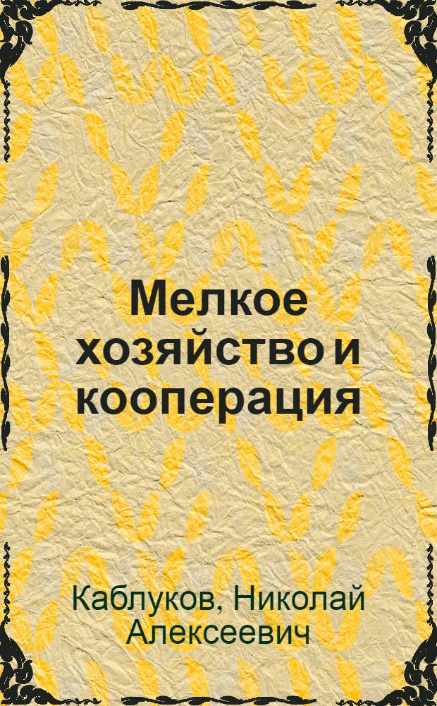 Мелкое хозяйство и кооперация : (Пособие для местн. кооп. курсов)