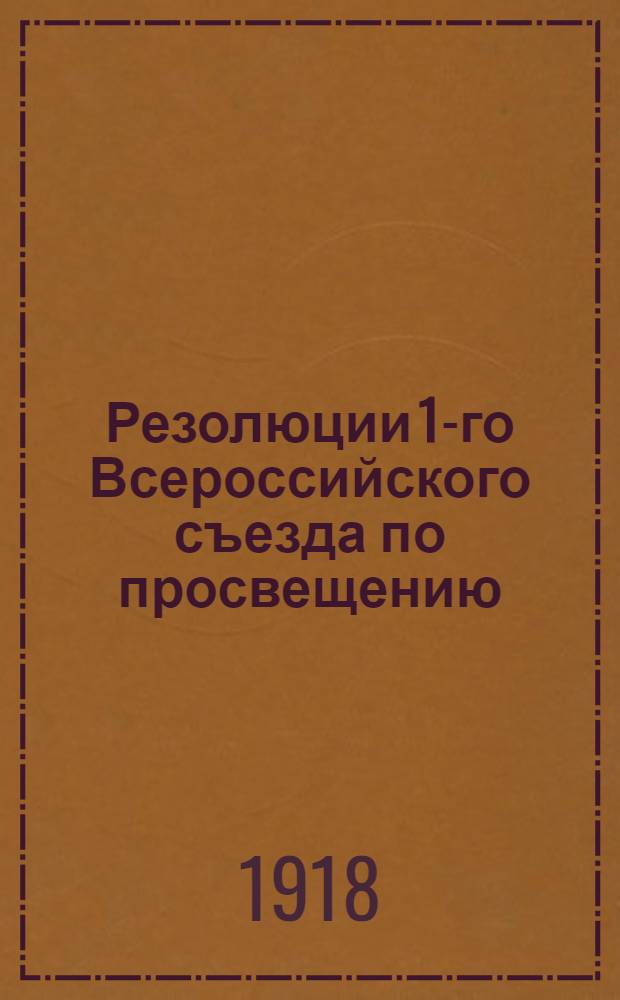 Резолюции 1-го Всероссийского съезда по просвещению : Созв. Нар. ком. по прос. в Москве 25 авг. 1918 г