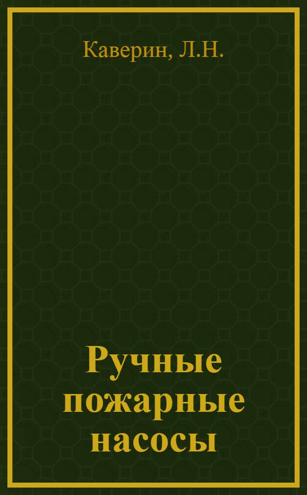 Ручные пожарные насосы : Их устройство, действие, принадлежности к ним и уход за ними : Рук. для пожар. и страх. работников и сел. пожар. дружин