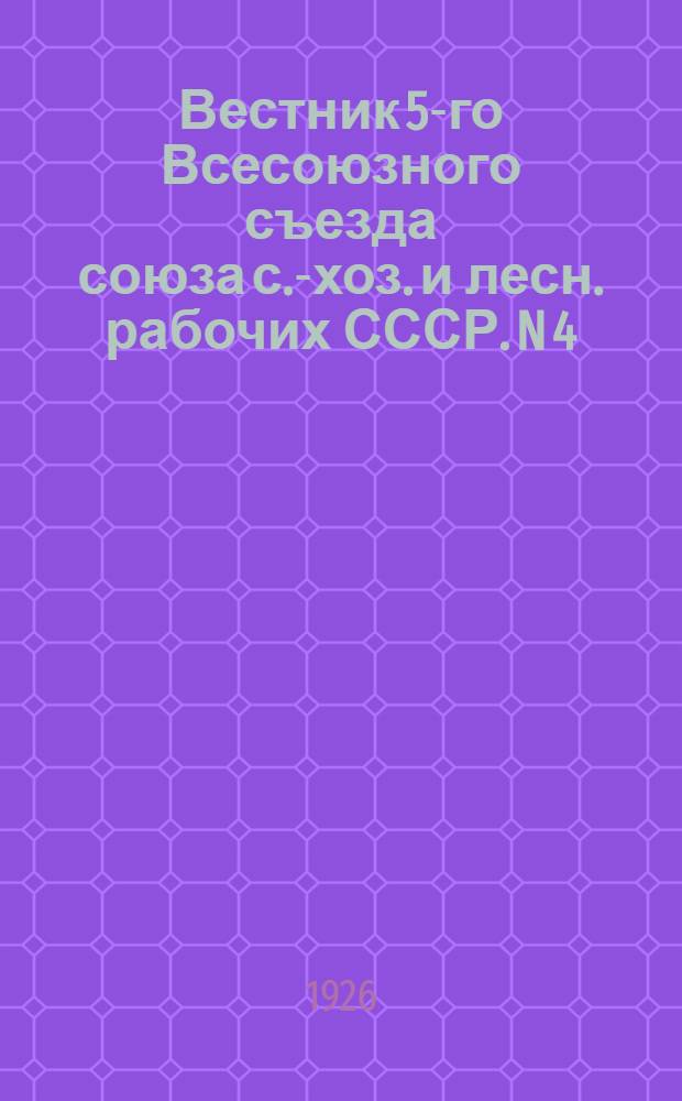 Вестник 5-го Всесоюзного съезда союза с.-хоз. и лесн. рабочих СССР. N 4